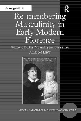 Re-Membering Masculinity in Early Modern Florence: Widowed Bodies, Mourning and Portraiture - Levy, Allison