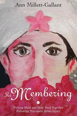 Re-Membering: Putting Mind and Body Back Together Following Traumatic Brain Injury - Millett-Gallant, Ann