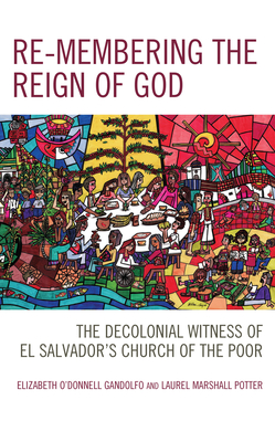 Re-membering the Reign of God: The Decolonial Witness of El Salvador's Church of the Poor - Gandolfo, Elizabeth O'Donnell, and Potter, Laurel Marshall