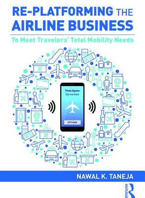 Re-platforming the Airline Business: To Meet Travelers' Total Mobility Needs - Taneja, Nawal K