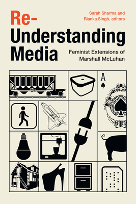 Re-Understanding Media: Feminist Extensions of Marshall McLuhan - Sharma, Sarah (Editor), and Singh, Rianka (Editor)