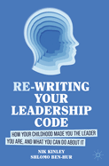 Re-Writing Your Leadership Code: How Your Childhood Made You the Leader You Are, and What You Can Do about It