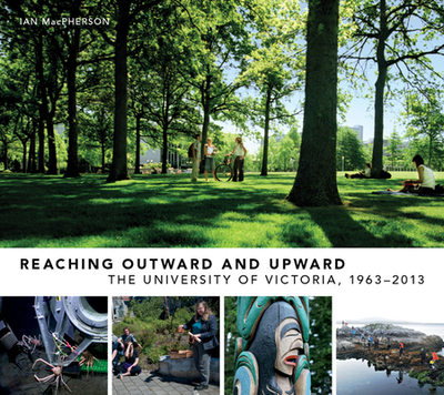 Reaching Outward and Upward: The University of Victoria, 1963-2013 - MacPherson, Ian