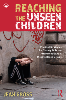 Reaching the Unseen Children: Practical Strategies for Closing Stubborn Attainment Gaps in Disadvantaged Groups - Gross, Jean