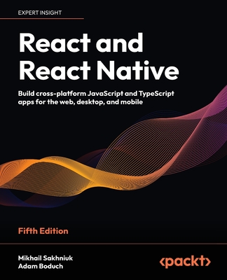 React and React Native: Build cross-platform JavaScript and TypeScript apps for the web, desktop, and mobile - Sakhniuk, Mikhail, and Boduch, Adam