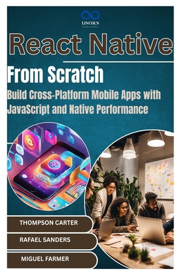 React Native from Scratch: Build Cross-Platform Mobile Apps with JavaScript and Native Performance - Sanders, Rafael, and Farmer, Miguel (Editor), and Carter, Thompson