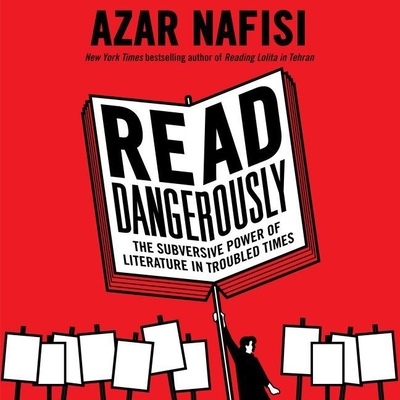 Read Dangerously: The Subversive Power of Literature in Troubled Times - Nafisi, Azar (Read by)