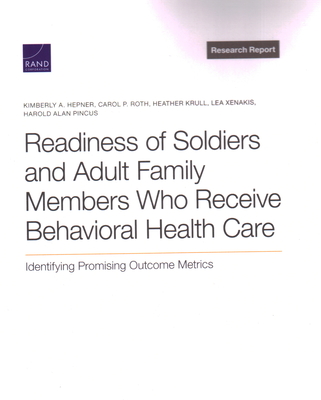 Readiness of Soldiers and Adult Family Members Who Receive Behavioral Health Care: Identifying Promising Outcome Metrics - Hepner, Kimberly A, and Roth, Carol P, and Krull, Heather