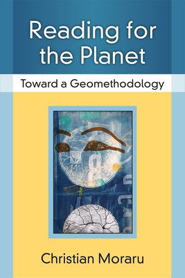 Reading for the Planet: Toward a Geomethodology - Moraru, Christian, Professor, Ph.D.