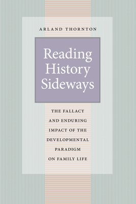 Reading History Sideways: The Fallacy and Enduring Impact of the Developmental Paradigm on Family Life - Thornton, Arland