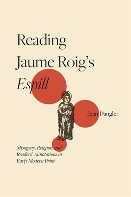 Reading Jaume Roig's Espill: Misogyny, Religion, and Readers' Annotations in Early Modern Print - Dangler, Jean, Professor