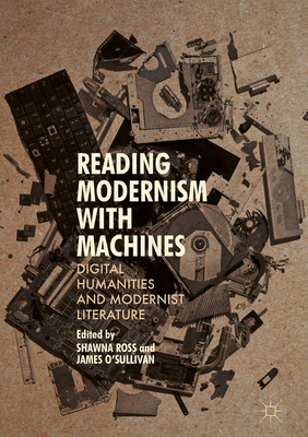 Reading Modernism with Machines: Digital Humanities and Modernist Literature - Ross, Shawna (Editor), and O'Sullivan, James (Editor)