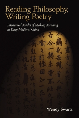 Reading Philosophy, Writing Poetry: Intertextual Modes of Making Meaning in Early Medieval China - Swartz, Wendy