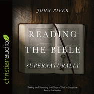 Reading the Bible Supernaturally: Seeing and Savoring the Glory of God in Scripture