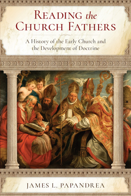 Reading the Church Fathers: A History of the Early Church and the Development of Doctrine - Papandrea, James L