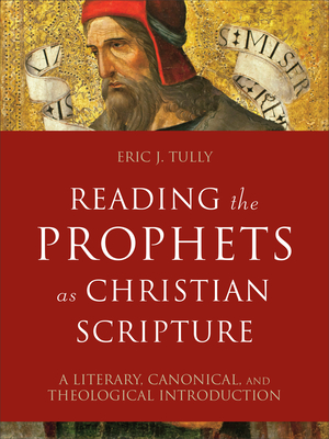 Reading the Prophets as Christian Scripture: A Literary, Canonical, and Theological Introduction - Tully, Eric J