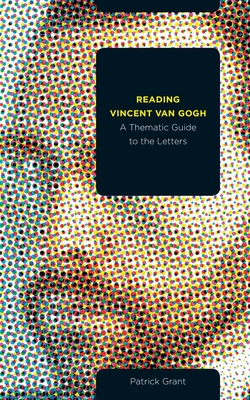 Reading Vincent van Gogh: A Thematic Guide to the Letters - Grant, Patrick