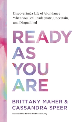 Ready as You Are: Discovering a Life of Abundance When You Feel Inadequate, Uncertain, and Disqualified - Maher, Brittany, and Speer, Cassandra