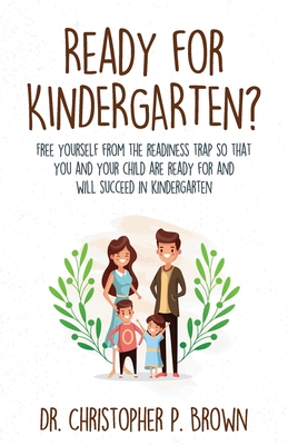 Ready for Kindergarten?: Free Yourself from the Readiness Trap so that You and Your Child are Ready for and Will Succeed in Kindergarten - Brown, Christopher P