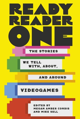 Ready Reader One: The Stories We Tell With, About, and Around Videogames - Condis, Megan Amber (Editor), and Sell, Mike (Editor)