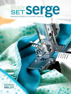 Ready, Set, Serge: Quick and Easy Projects You Can Make in Minutes - Melot, Georgie