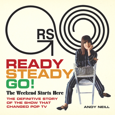 Ready Steady Go!: The Weekend Starts Here: The Definitive Story of the Show That Changed Pop TV - Neill, Andy