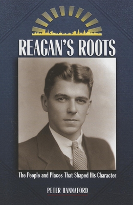 Reagan's Roots: The People and Places That Shaped His Character - Hannaford, Peter