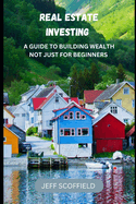 Real Estate Investing: A Guide to Building Wealth Not Just for Beginners