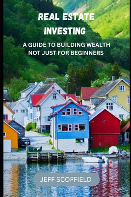 Real Estate Investing: A Guide to Building Wealth Not Just for Beginners - Scoffield, Jeff