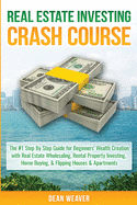 Real Estate Investing Crash Course: The #1 Step-By-Step Guide for Beginners' Wealth Creation Through Real Estate Wholesaling, Rental Property Investing, Home Buying, & Flipping Houses & Apartments