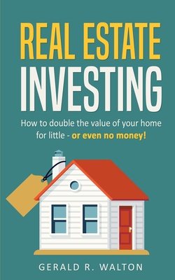Real Estate Investing: How to double the value of your home for little - or even no money! - Walton, Gerald R