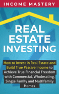 Real Estate Investing: How to invest in real estate and build true passive income to achieve true financial freedom with commercial, wholesaling, single family and multifamily homes