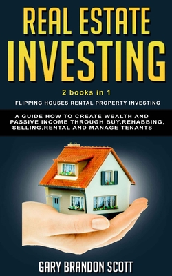 Real Estate Investing: This Book Contains Flipping Houses + Rental Property Investing. A Guide How to Create Wealth and Passive Income through Buy, Rehabbing, Selling, Rental and Manage Tenants - Scott, Gary Brandon