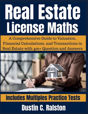 Real Estate License Maths: A Comprehensive Guide to Valuation, Financial Calculations, and Transactions in Real Estate with 400+ Question and Answers - Ralston, Dustin C
