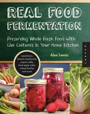 Real Food Fermentation: Preserving Whole Fresh Food with Live Cultures in Your Home Kitchen - Lewin, Alex