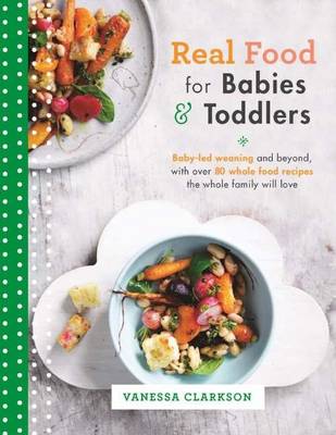 Real Food for Babies and Toddlers: Baby-led weaning and beyond, with over 80 wholefood recipes the whole family will love - Clarkson, Vanessa