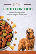 Real Food for Fido: Homemade Dog Food Recipes to Nourish Your Best Friend