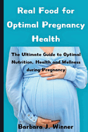 Real Food for Optimal Pregnancy Health: The Ultimate Guide to Optimal Nutrition, Health, and Wellness during Pregnancy
