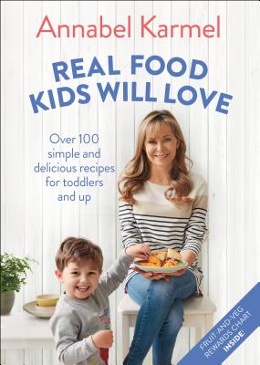 Real Food Kids Will Love: Over 100 Simple and Delicious Recipes for Toddlers and Up - Karmel, Annabel