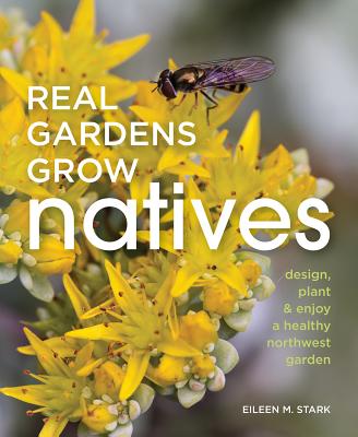 Real Gardens Grow Natives: Design, Plant, and Enjoy a Healthy Northwest Garden - Stark, Eileen