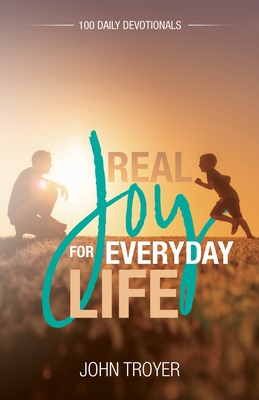 Real Joy for Everyday Life: 100 Daily Devotionals - Troyer, John