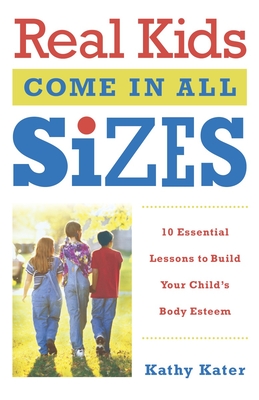 Real Kids Come in All Sizes: Ten Essential Lessons to Build Your Child's Body Esteem - Kater, Kathy