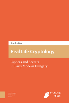 Real Life Cryptology: Ciphers and Secrets in Early Modern Hungary - Lng, Benedek, and Atlantis Press SARL