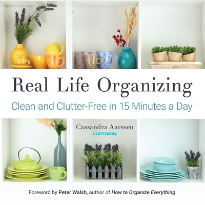 Real Life Organizing: Clean and Clutter-Free in 15 Minutes a Day (Feng Shui Decorating, for Fans of Cluttered Mess) - Aarssen, Cassandra, and Walsh, Peter (Foreword by)