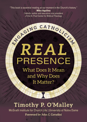 Real Presence: What Does It Mean and Why Does It Matter? - O'Malley, Timothy P, and McGrath Institute for Church Life, and Cavadini, John C (Foreword by)