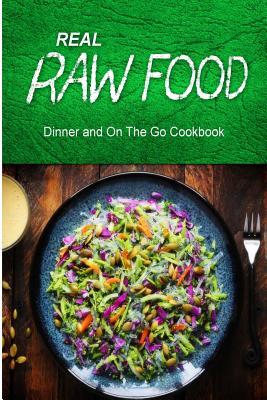 Real Raw Food - Dinner and On The Go Cookbook: Raw diet cookbook for the raw lifestyle - Real Raw Food Combo Books