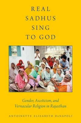 Real Sadhus Sing to God: Gender, Asceticism, and Vernacular Religion in Rajasthan - Denapoli, Antoinette Elizabeth