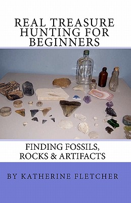 Real Treasure Hunting for Beginners: Finding Fossils, Rocks & Artifacts - Fletcher, Katherine