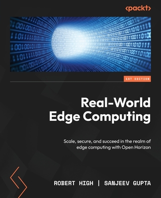 Real-World Edge Computing: Scale, secure, and succeed in the realm of edge computing with Open Horizon - High, Robert, and Gupta, Sanjeev