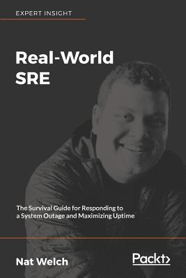 Real-World SRE: The Survival Guide for Responding to a System Outage and Maximizing Uptime - Welch, Nat